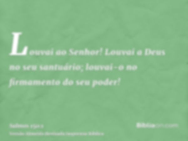 Louvai ao Senhor! Louvai a Deus no seu santuário; louvai-o no firmamento do seu poder!