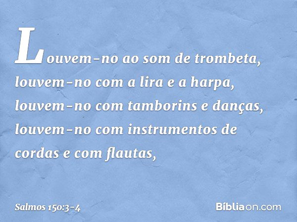 Louvem-no ao som de trombeta,
louvem-no com a lira e a harpa, louvem-no com tamborins e danças,
louvem-no com instrumentos de cordas
e com flautas, -- Salmo 150