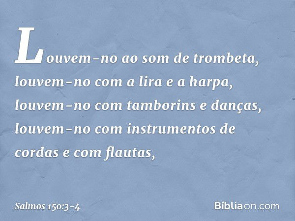 Louvem-no ao som de trombeta,
louvem-no com a lira e a harpa, louvem-no com tamborins e danças,
louvem-no com instrumentos de cordas
e com flautas, -- Salmo 150