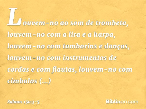 Louvem-no ao som de trombeta,
louvem-no com a lira e a harpa, louvem-no com tamborins e danças,
louvem-no com instrumentos de cordas
e com flautas, louvem-no co