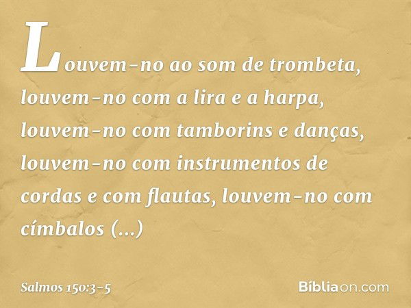 Louvem-no ao som de trombeta,
louvem-no com a lira e a harpa, louvem-no com tamborins e danças,
louvem-no com instrumentos de cordas
e com flautas, louvem-no co