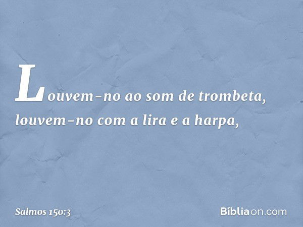 Louvem-no ao som de trombeta,
louvem-no com a lira e a harpa, -- Salmo 150:3