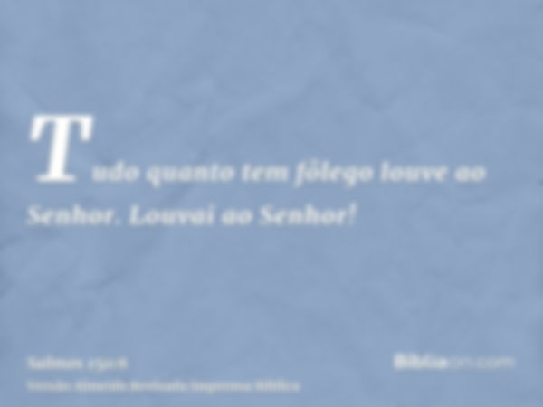 Tudo quanto tem fôlego louve ao Senhor. Louvai ao Senhor!