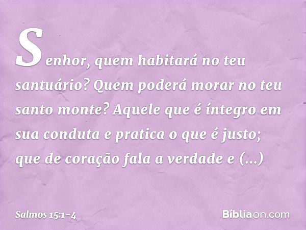 Senhor, quem habitará no teu santuário?
Quem poderá morar no teu santo monte? Aquele que é íntegro em sua conduta
e pratica o que é justo;
que de coração fala a