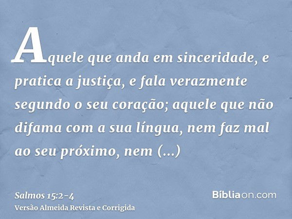 Aquele que anda em sinceridade, e pratica a justiça, e fala verazmente segundo o seu coração;aquele que não difama com a sua língua, nem faz mal ao seu próximo,