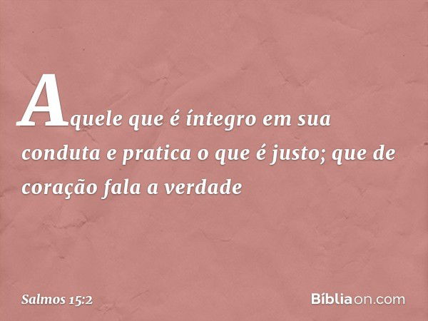 Aquele que é íntegro em sua conduta
e pratica o que é justo;
que de coração fala a verdade -- Salmo 15:2