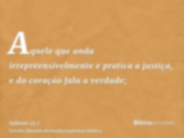 Aquele que anda irrepreensivelmente e pratica a justiça, e do coração fala a verdade;