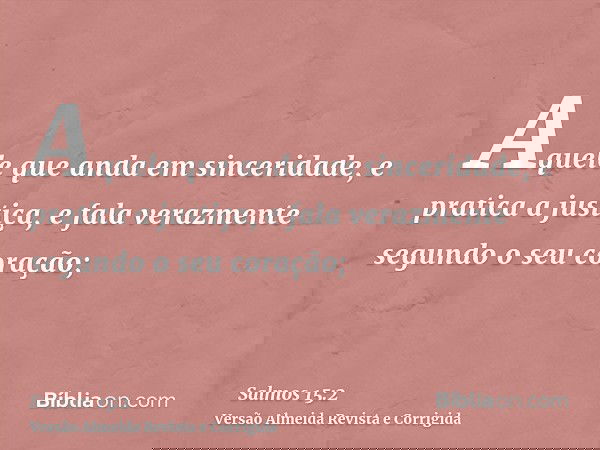 Aquele que anda em sinceridade, e pratica a justiça, e fala verazmente segundo o seu coração;