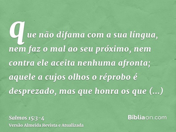 que não difama com a sua língua, nem faz o mal ao seu próximo, nem contra ele aceita nenhuma afronta;aquele a cujos olhos o réprobo é desprezado, mas que honra 