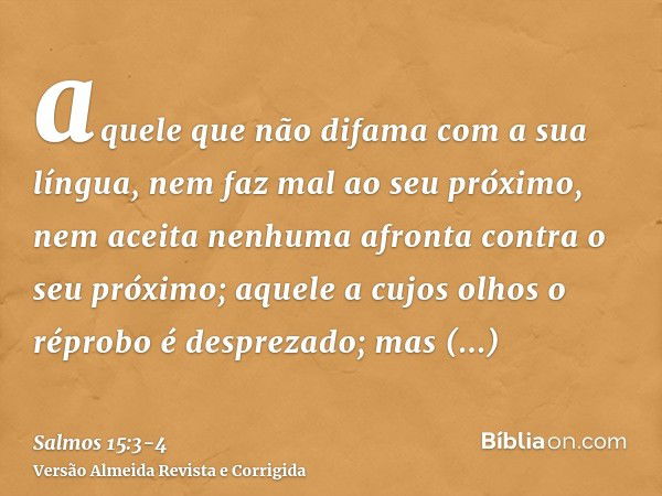 aquele que não difama com a sua língua, nem faz mal ao seu próximo, nem aceita nenhuma afronta contra o seu próximo;aquele a cujos olhos o réprobo é desprezado;