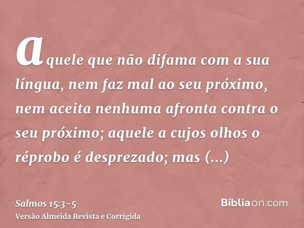 aquele que não difama com a sua língua, nem faz mal ao seu próximo, nem aceita nenhuma afronta contra o seu próximo;aquele a cujos olhos o réprobo é desprezado;