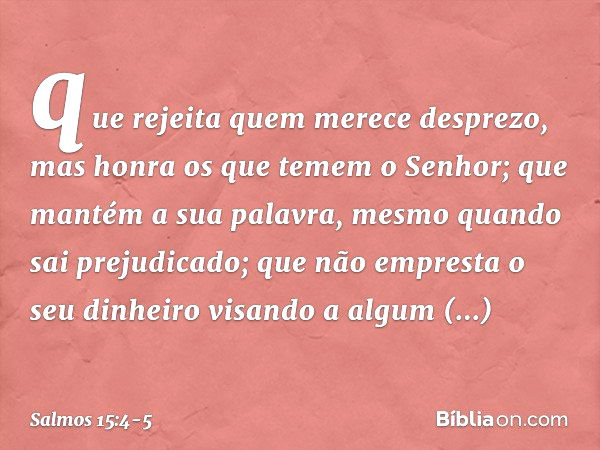 que rejeita quem merece desprezo,
mas honra os que temem o Senhor;
que mantém a sua palavra,
mesmo quando sai prejudicado; que não empresta o seu dinheiro visan