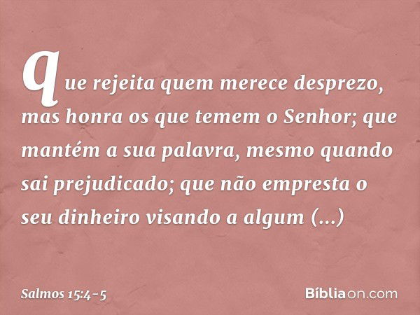 que rejeita quem merece desprezo,
mas honra os que temem o Senhor;
que mantém a sua palavra,
mesmo quando sai prejudicado; que não empresta o seu dinheiro visan