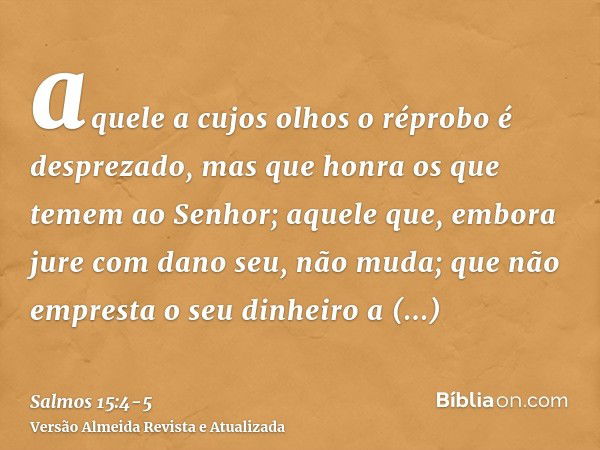 aquele a cujos olhos o réprobo é desprezado, mas que honra os que temem ao Senhor; aquele que, embora jure com dano seu, não muda;que não empresta o seu dinheir