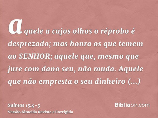 aquele a cujos olhos o réprobo é desprezado; mas honra os que temem ao SENHOR; aquele que, mesmo que jure com dano seu, não muda.Aquele que não empresta o seu d