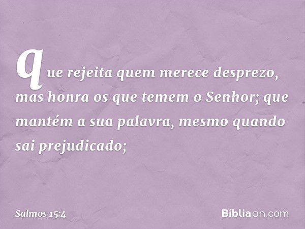 que rejeita quem merece desprezo,
mas honra os que temem o Senhor;
que mantém a sua palavra,
mesmo quando sai prejudicado; -- Salmo 15:4