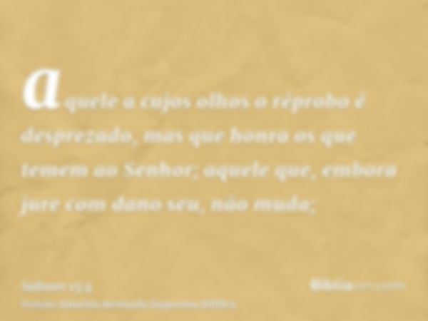 aquele a cujos olhos o réprobo é desprezado, mas que honra os que temem ao Senhor; aquele que, embora jure com dano seu, não muda;