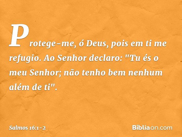 Protege-me, ó Deus,
pois em ti me refugio. Ao Senhor declaro: "Tu és o meu Senhor;
não tenho bem nenhum além de ti". -- Salmo 16:1-2