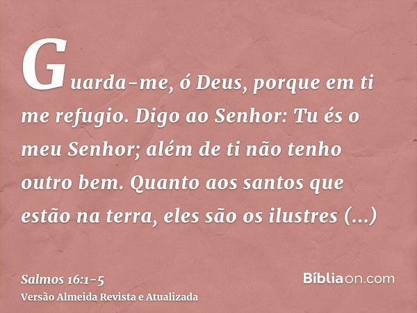 Guarda-me, ó Deus, porque em ti me refugio.Digo ao Senhor: Tu és o meu Senhor; além de ti não tenho outro bem.Quanto aos santos que estão na terra, eles são os 