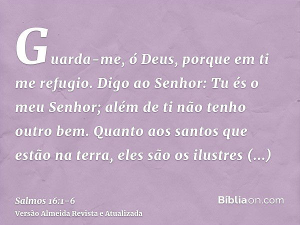 Guarda-me, ó Deus, porque em ti me refugio.Digo ao Senhor: Tu és o meu Senhor; além de ti não tenho outro bem.Quanto aos santos que estão na terra, eles são os 