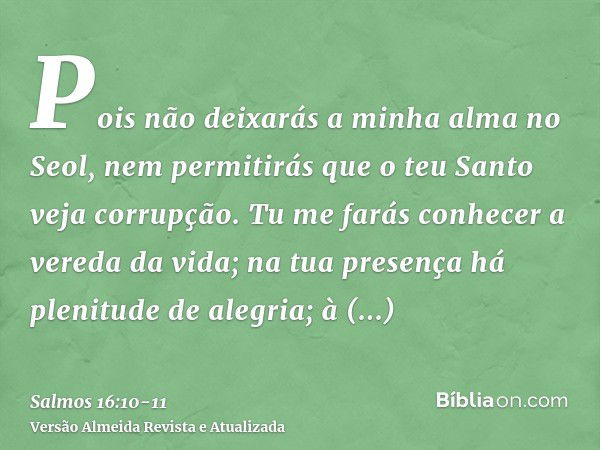 Pois não deixarás a minha alma no Seol, nem permitirás que o teu Santo veja corrupção.Tu me farás conhecer a vereda da vida; na tua presença há plenitude de ale