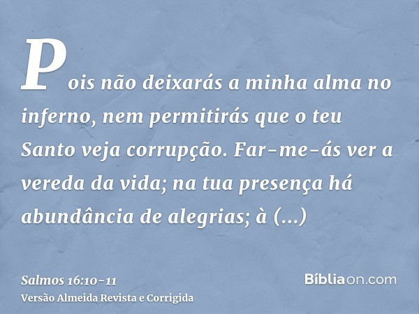 Pois não deixarás a minha alma no inferno, nem permitirás que o teu Santo veja corrupção.Far-me-ás ver a vereda da vida; na tua presença há abundância de alegri