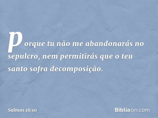 porque tu não me abandonarás no sepulcro,
nem permitirás que o teu santo
sofra decomposição. -- Salmo 16:10