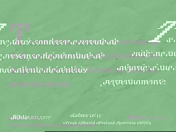 Tu me farás conhecer a vereda da vida; na tua presença há plenitude de alegria; à tua mão direita há delícias perpetuamente.