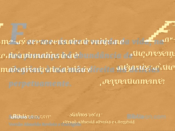 Far-me-ás ver a vereda da vida; na tua presença há abundância de alegrias; à tua mão direita há delícias perpetuamente.