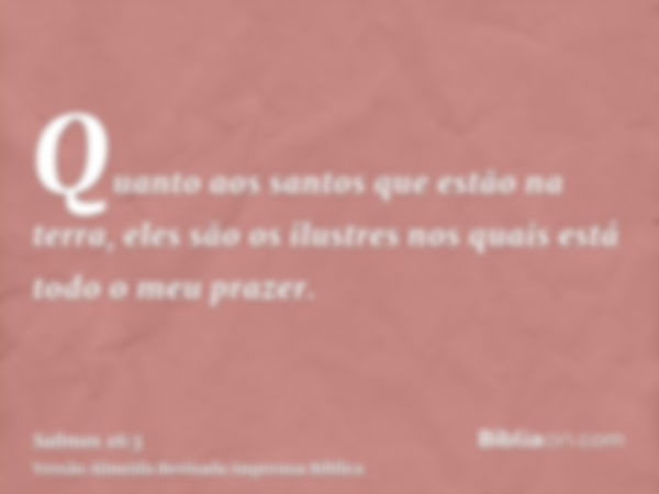 Quanto aos santos que estão na terra, eles são os ilustres nos quais está todo o meu prazer.