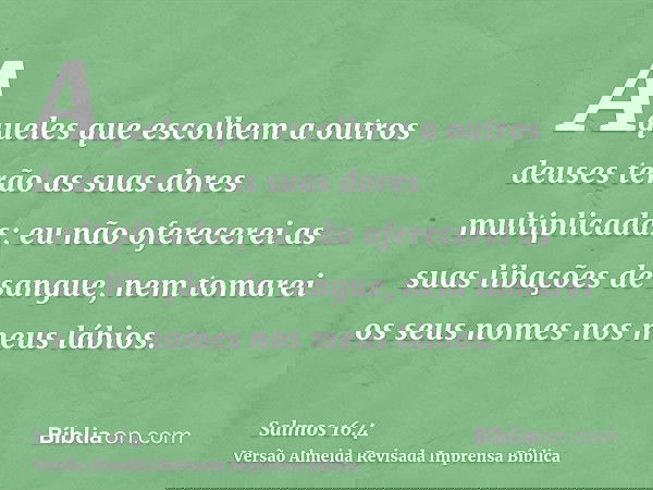 Aqueles que escolhem a outros deuses terão as suas dores multiplicadas; eu não oferecerei as suas libações de sangue, nem tomarei os seus nomes nos meus lábios.