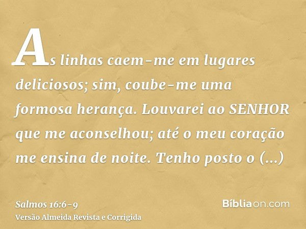 As linhas caem-me em lugares deliciosos; sim, coube-me uma formosa herança.Louvarei ao SENHOR que me aconselhou; até o meu coração me ensina de noite.Tenho post