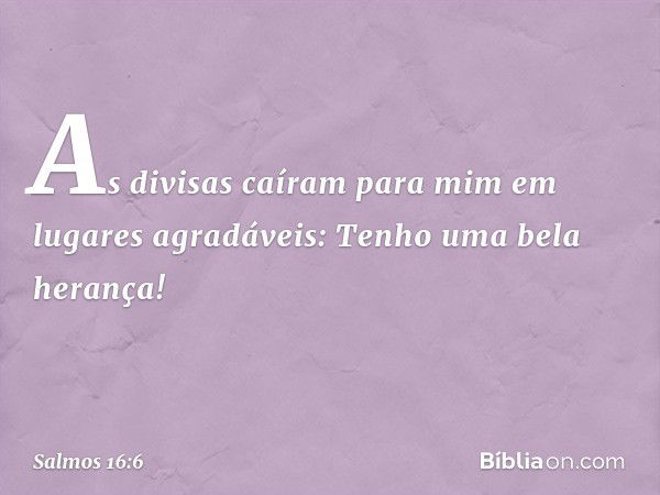 As divisas caíram para mim
em lugares agradáveis:
Tenho uma bela herança! -- Salmo 16:6