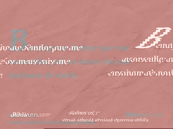 Bendigo ao Senhor que me aconselha; até os meus rins me ensinam de noite.