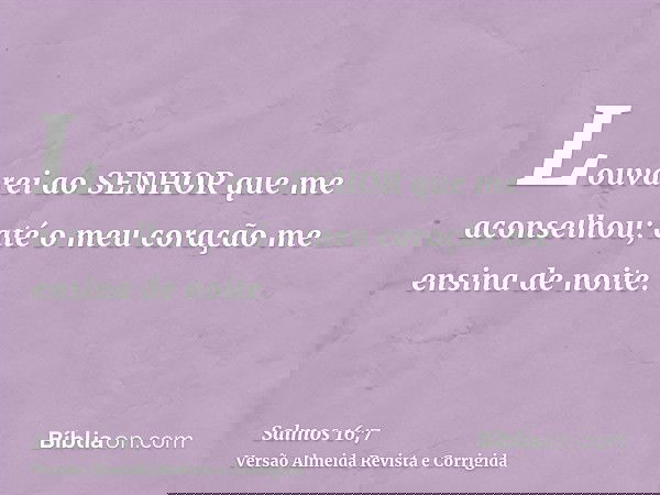 Louvarei ao SENHOR que me aconselhou; até o meu coração me ensina de noite.
