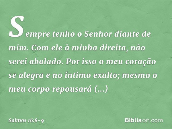 Sempre tenho o Senhor diante de mim.
Com ele à minha direita, não serei abalado. Por isso o meu coração se alegra
e no íntimo exulto;
mesmo o meu corpo repousar