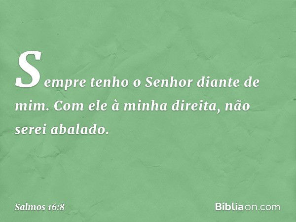 Sempre tenho o Senhor diante de mim.
Com ele à minha direita, não serei abalado. -- Salmo 16:8