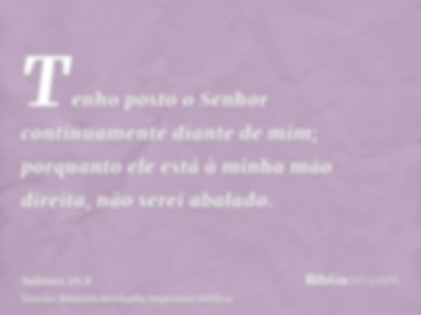 Tenho posto o Senhor continuamente diante de mim; porquanto ele está à minha mão direita, não serei abalado.