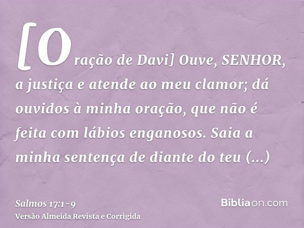 [Oração de Davi] Ouve, SENHOR, a justiça e atende ao meu clamor; dá ouvidos à minha oração, que não é feita com lábios enganosos.Saia a minha sentença de diante