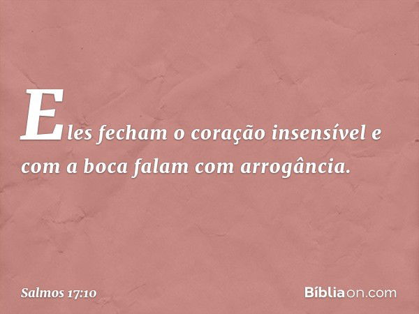 Eles fecham o coração insensível
e com a boca falam com arrogância. -- Salmo 17:10