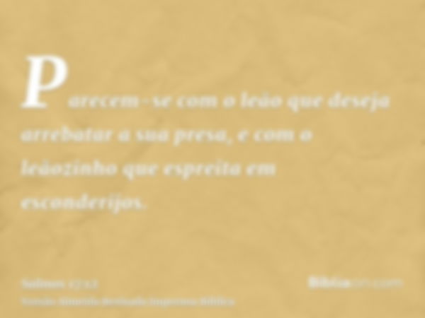 Parecem-se com o leão que deseja arrebatar a sua presa, e com o leãozinho que espreita em esconderijos.