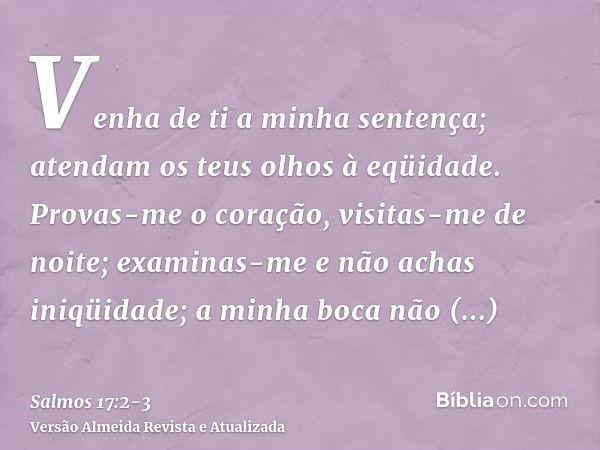 Venha de ti a minha sentença; atendam os teus olhos à eqüidade.Provas-me o coração, visitas-me de noite; examinas-me e não achas iniqüidade; a minha boca não tr