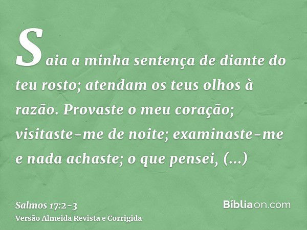 Saia a minha sentença de diante do teu rosto; atendam os teus olhos à razão.Provaste o meu coração; visitaste-me de noite; examinaste-me e nada achaste; o que p