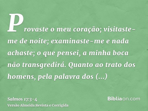 Provaste o meu coração; visitaste-me de noite; examinaste-me e nada achaste; o que pensei, a minha boca não transgredirá.Quanto ao trato dos homens, pela palavr