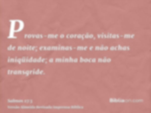 Provas-me o coração, visitas-me de noite; examinas-me e não achas iniqüidade; a minha boca não transgride.