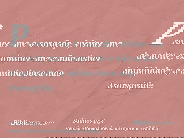 Provas-me o coração, visitas-me de noite; examinas-me e não achas iniqüidade; a minha boca não transgride.