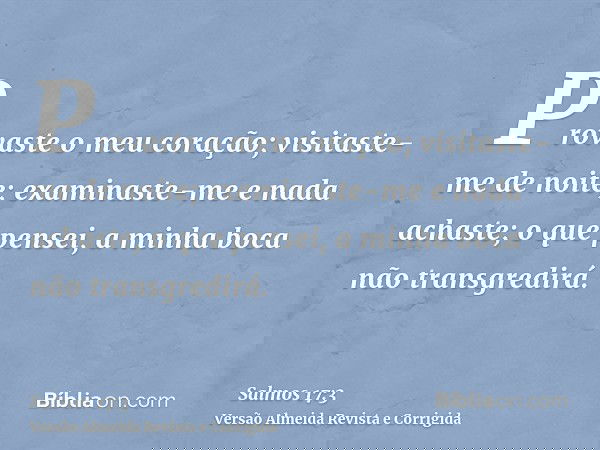 Provaste o meu coração; visitaste-me de noite; examinaste-me e nada achaste; o que pensei, a minha boca não transgredirá.