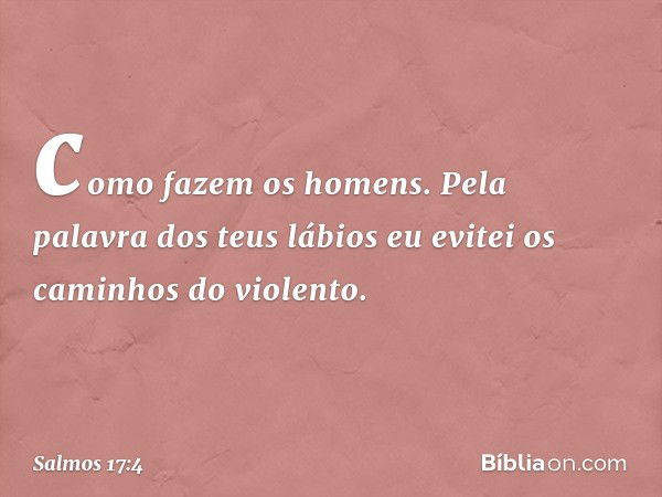 como fazem os homens.
Pela palavra dos teus lábios
eu evitei os caminhos do violento. -- Salmo 17:4