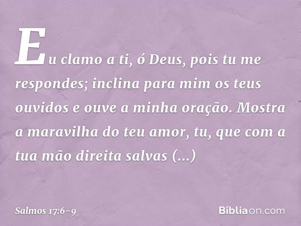 Eu clamo a ti, ó Deus, pois tu me respondes;
inclina para mim os teus ouvidos
e ouve a minha oração. Mostra a maravilha do teu amor,
tu, que com a tua mão direi