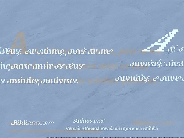 A ti, ó Deus, eu clamo, pois tu me ouvirás; inclina para mim os teus ouvidos, e ouve as minhas palavras.